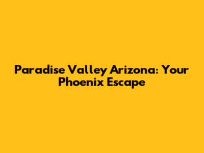 Paradise Valley Arizona: Your Phoenix Escape