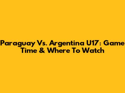 Paraguay Vs. Argentina U17: Game Time & Where To Watch