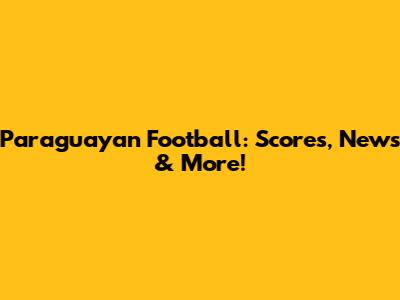 Paraguayan Football: Scores, News & More!