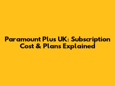 Paramount Plus UK: Subscription Cost & Plans Explained