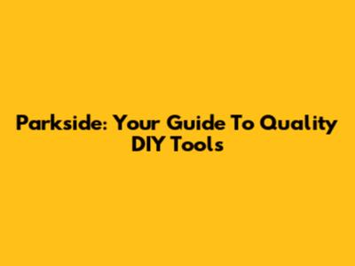 Parkside: Your Guide To Quality DIY Tools