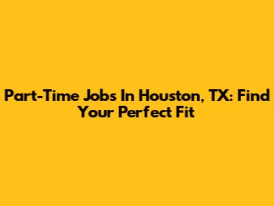 Part-Time Jobs In Houston, TX: Find Your Perfect Fit