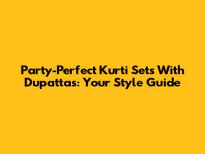 Party-Perfect Kurti Sets With Dupattas: Your Style Guide