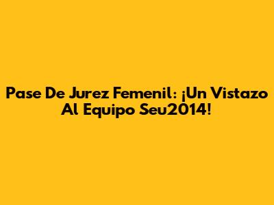 Pase De Jurez Femenil: ¡Un Vistazo Al Equipo Seu2014!