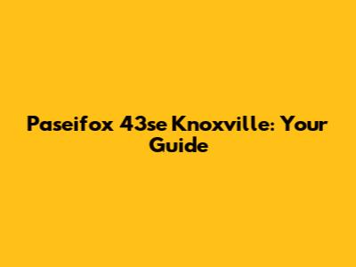 Paseifox 43se Knoxville: Your Guide