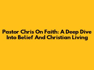 Pastor Chris On Faith: A Deep Dive Into Belief And Christian Living