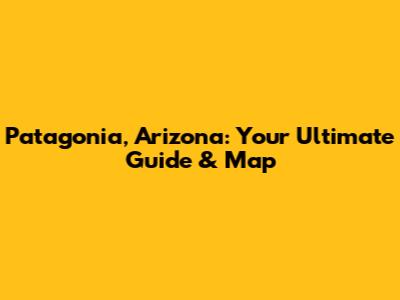 Patagonia, Arizona: Your Ultimate Guide & Map