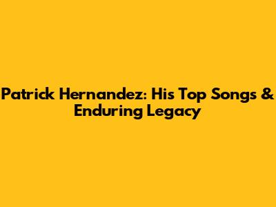 Patrick Hernandez: His Top Songs & Enduring Legacy