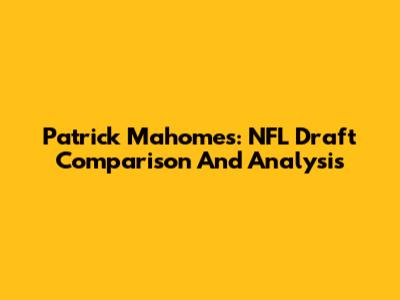 Patrick Mahomes: NFL Draft Comparison And Analysis