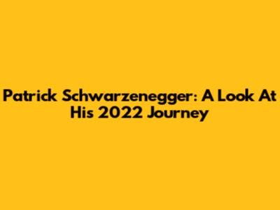 Patrick Schwarzenegger: A Look At His 2022 Journey