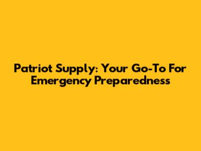Patriot Supply: Your Go-To For Emergency Preparedness