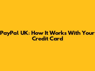 PayPal UK: How It Works With Your Credit Card