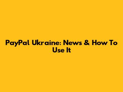 PayPal Ukraine: News & How To Use It