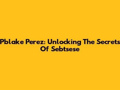Pblake Perez: Unlocking The Secrets Of Sebtsese