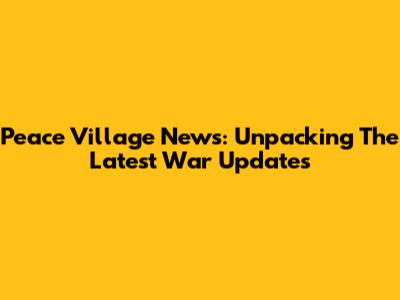 Peace Village News: Unpacking The Latest War Updates