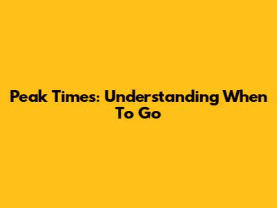 Peak Times: Understanding When To Go