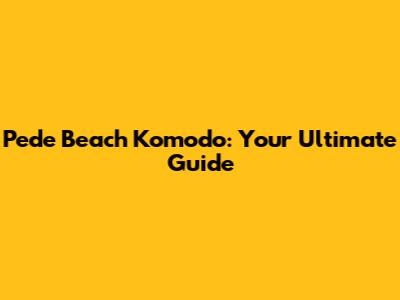 Pede Beach Komodo: Your Ultimate Guide