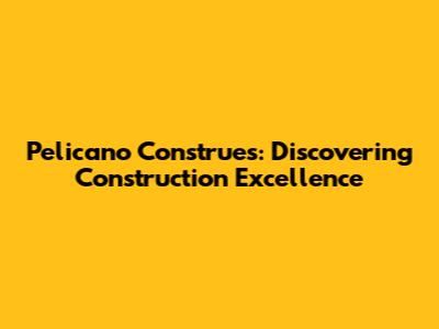 Pelicano Construes: Discovering Construction Excellence