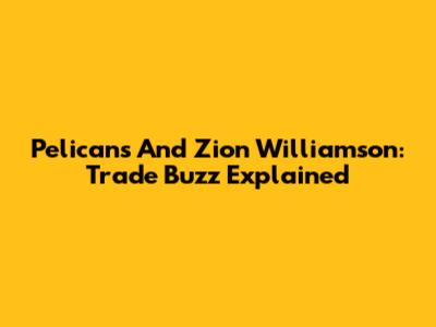 Pelicans And Zion Williamson: Trade Buzz Explained