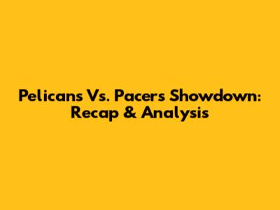 Pelicans Vs. Pacers Showdown: Recap & Analysis