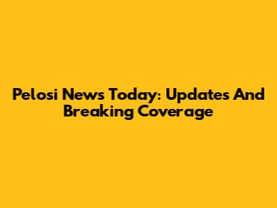 Pelosi News Today: Updates And Breaking Coverage