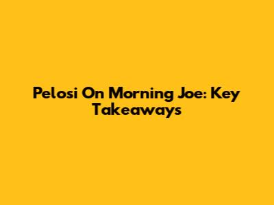 Pelosi On Morning Joe: Key Takeaways
