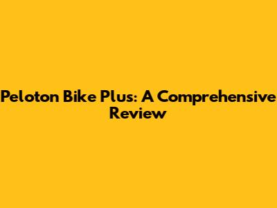 Peloton Bike Plus: A Comprehensive Review