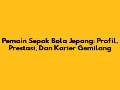 Pemain Sepak Bola Jepang: Profil, Prestasi, Dan Karier Gemilang