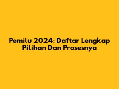 Pemilu 2024: Daftar Lengkap Pilihan Dan Prosesnya