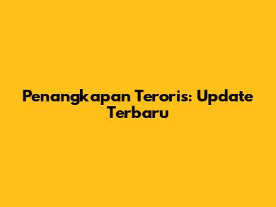 Penangkapan Teroris: Update Terbaru