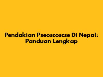 Pendakian Pseoscoscse Di Nepal: Panduan Lengkap