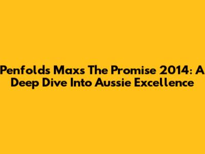 Penfolds Max's The Promise 2014: A Deep Dive Into Aussie Excellence