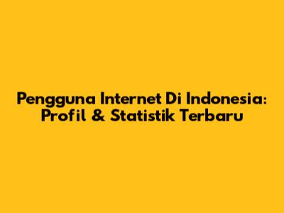 Pengguna Internet Di Indonesia: Profil & Statistik Terbaru