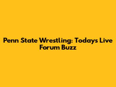 Penn State Wrestling: Today's Live Forum Buzz