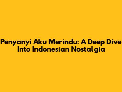 Penyanyi Aku Merindu: A Deep Dive Into Indonesian Nostalgia