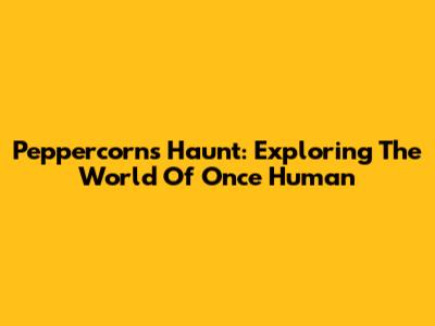 Peppercorn's Haunt: Exploring The World Of Once Human
