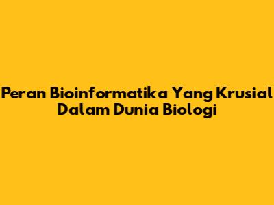 Peran Bioinformatika Yang Krusial Dalam Dunia Biologi