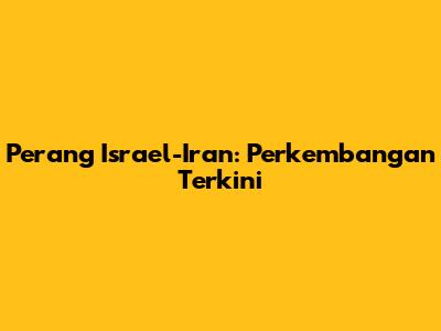 Perang Israel-Iran: Perkembangan Terkini
