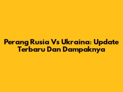 Perang Rusia Vs Ukraina: Update Terbaru Dan Dampaknya