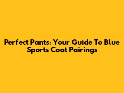 Perfect Pants: Your Guide To Blue Sports Coat Pairings