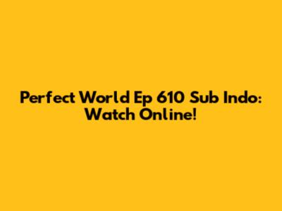 Perfect World Ep 610 Sub Indo: Watch Online!
