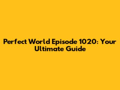 Perfect World Episode 1020: Your Ultimate Guide
