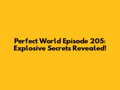 Perfect World Episode 205: Explosive Secrets Revealed!