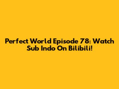 Perfect World Episode 78: Watch Sub Indo On Bilibili!