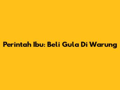 Perintah Ibu: Beli Gula Di Warung