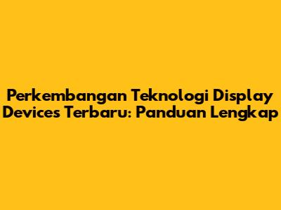 Perkembangan Teknologi Display Devices Terbaru: Panduan Lengkap