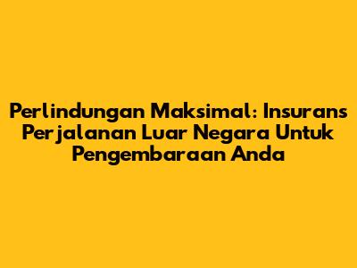 Perlindungan Maksimal: Insurans Perjalanan Luar Negara Untuk Pengembaraan Anda
