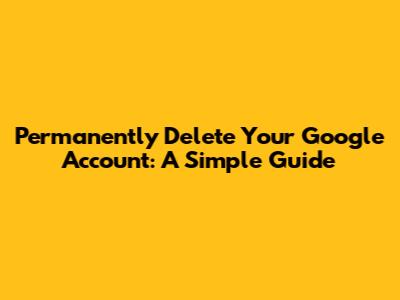 Permanently Delete Your Google Account: A Simple Guide