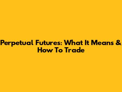 Perpetual Futures: What It Means & How To Trade