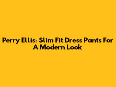 Perry Ellis: Slim Fit Dress Pants For A Modern Look